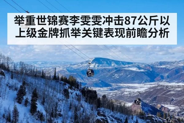 举重世锦赛李雯雯冲击87公斤以上级金牌抓举关键表现前瞻分析