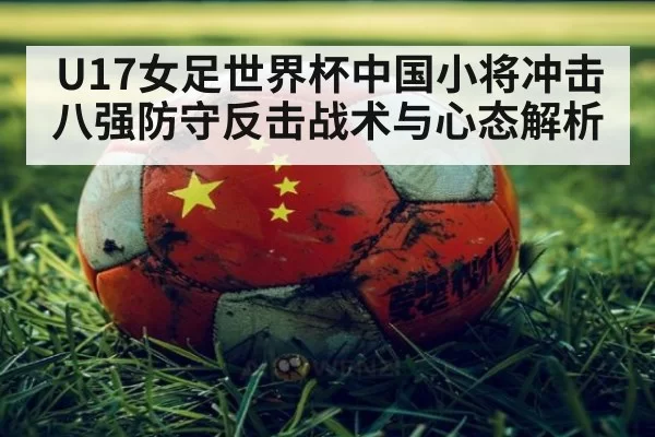 U17女足世界杯中国小将冲击八强防守反击战术与心态解析