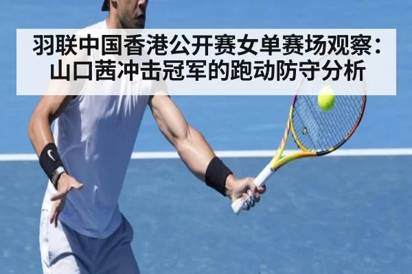 羽联中国香港公开赛女单赛场观察:山口茜冲击冠军的跑动防守分析